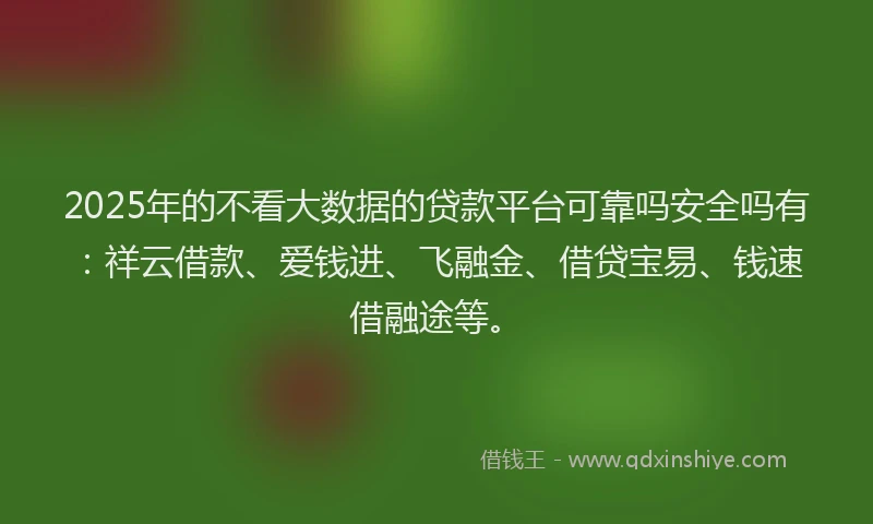 2025年的不看大数据的贷款平台可靠吗安全吗有：祥云借款、爱钱进、飞融金、借贷宝易、钱速借融途等。