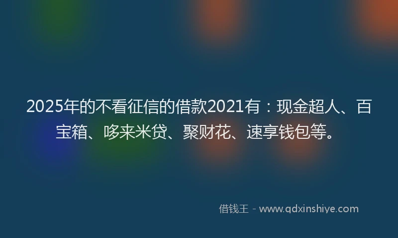 2025年的不看征信的借款2021有：现金超人、百宝箱、哆来米贷、聚财花、速享钱包等。