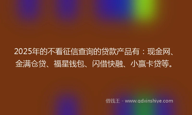 2025年的不看征信查询的贷款产品有：现金网、金满仓贷、福星钱包、闪借快融、小赢卡贷等。