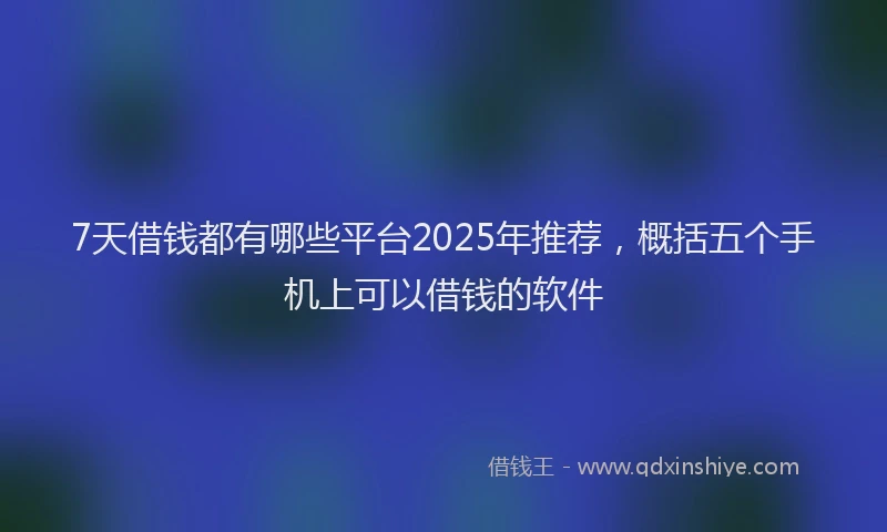 7天借钱都有哪些平台2025年推荐，概括五个手机上可以借钱的软件