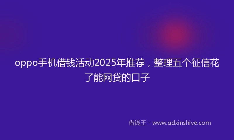 oppo手机借钱活动2025年推荐，整理五个征信花了能网贷的口子