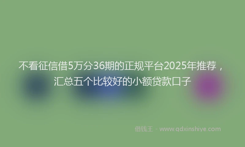 不看征信借5万分36期的正规平台2025年推荐，汇总五个比较好的小额贷款口子