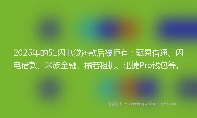 2025年的51闪电贷还款后被拒有：甄易借通、闪电借款、米族金融、橘若租机、迅捷Pro钱包等。