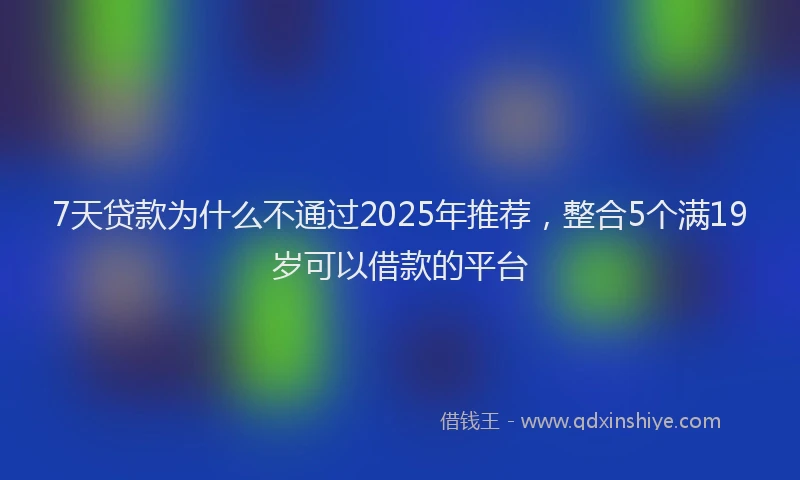 7天贷款为什么不通过2025年推荐，整合5个满19岁可以借款的平台