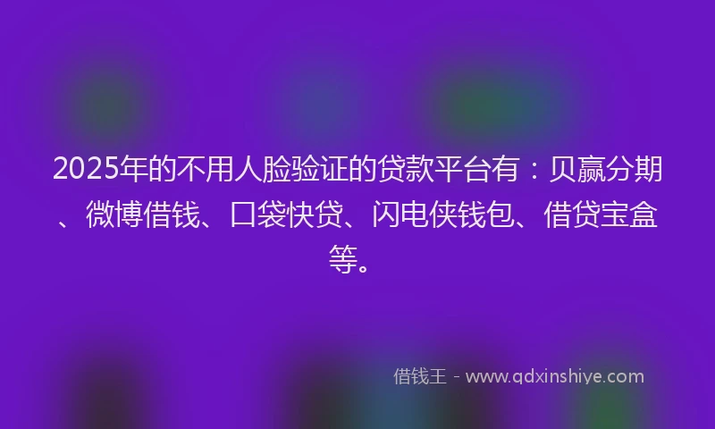 2025年的不用人脸验证的贷款平台有：贝赢分期、微博借钱、口袋快贷、闪电侠钱包、借贷宝盒等。