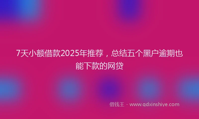 7天小额借款2025年推荐，总结五个黑户逾期也能下款的网贷