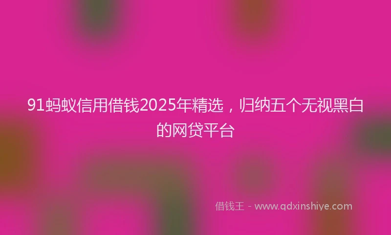 91蚂蚁信用借钱2025年精选，归纳五个无视黑白的网贷平台