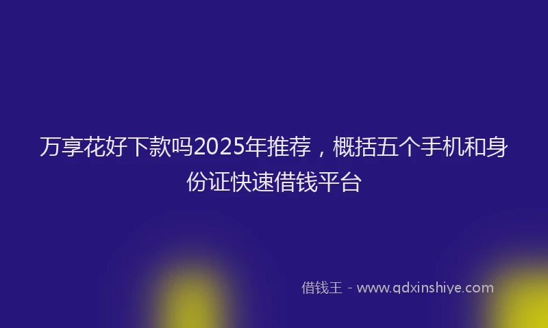 万享花好下款吗2025年推荐，概括五个手机和身份证快速借钱平台