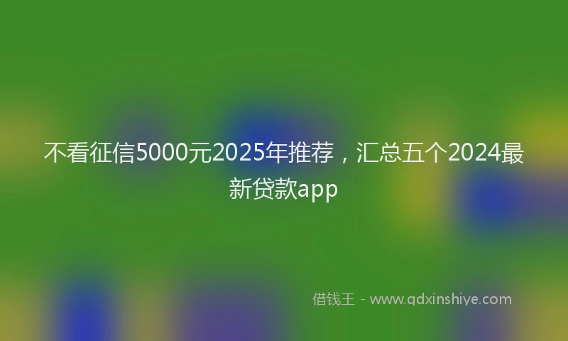 不看征信5000元2025年推荐，汇总五个2024最新贷款app