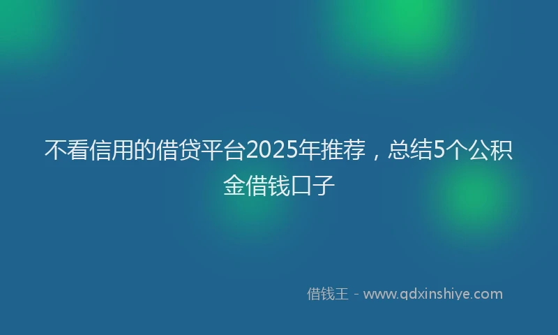不看信用的借贷平台2025年推荐，总结5个公积金借钱口子