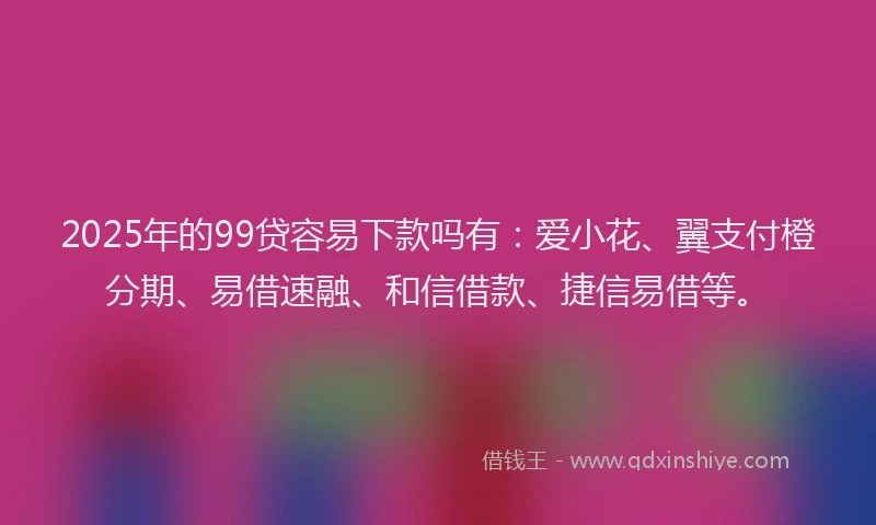 2025年的99贷容易下款吗有：爱小花、翼支付橙分期、易借速融、和信借款、捷信易借等。