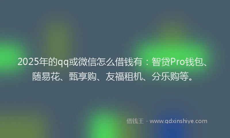 2025年的qq或微信怎么借钱有：智贷Pro钱包、随易花、甄享购、友福租机、分乐购等。