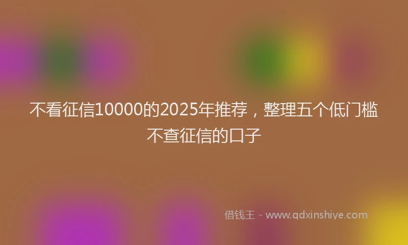 不看征信10000的2025年推荐，整理五个低门槛不查征信的口子