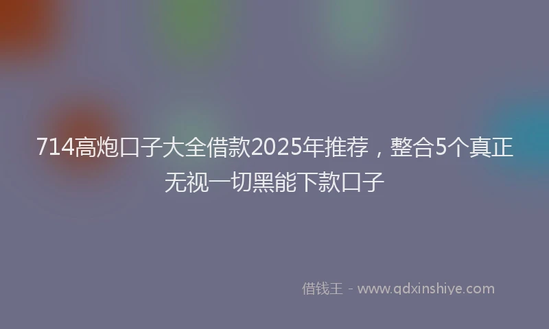 714高炮口子大全借款2025年推荐，整合5个真正无视一切黑能下款口子