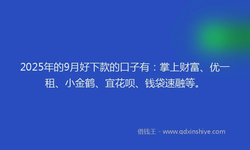 2025年的9月好下款的口子有：掌上财富、优一租、小金鹤、宜花呗、钱袋速融等。
