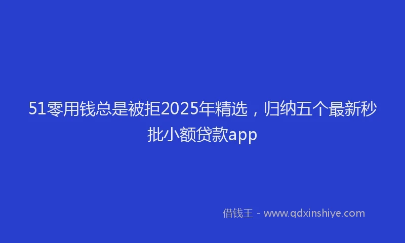 51零用钱总是被拒2025年精选，归纳五个最新秒批小额贷款app