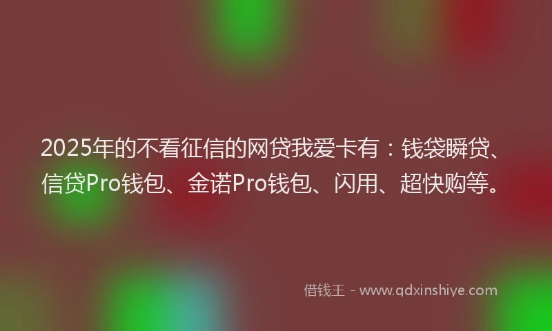 2025年的不看征信的网贷我爱卡有：钱袋瞬贷、信贷Pro钱包、金诺Pro钱包、闪用、超快购等。