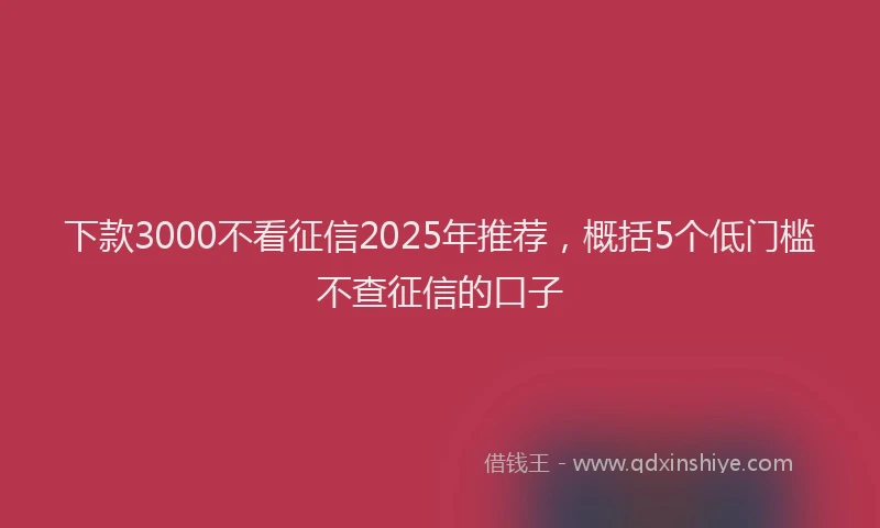 下款3000不看征信2025年推荐，概括5个低门槛不查征信的口子