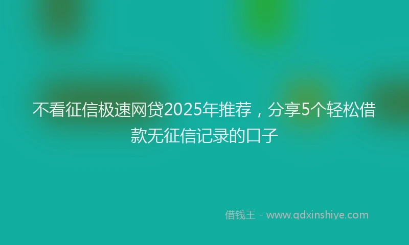 不看征信极速网贷2025年推荐，分享5个轻松借款无征信记录的口子