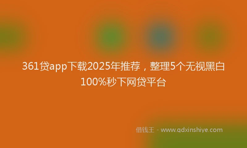 361贷app下载2025年推荐，整理5个无视黑白100%秒下网贷平台