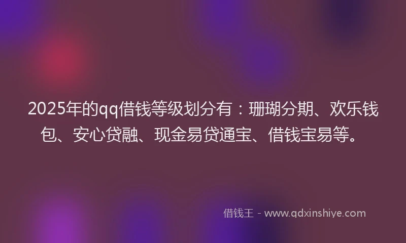 2025年的qq借钱等级划分有：珊瑚分期、欢乐钱包、安心贷融、现金易贷通宝、借钱宝易等。