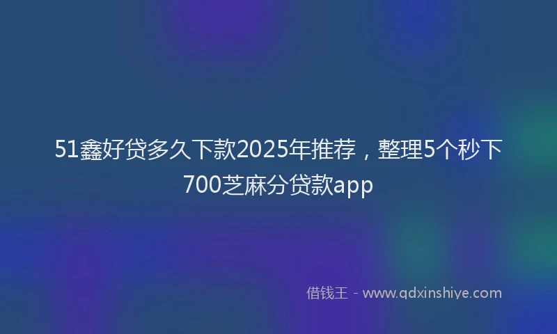 51鑫好贷多久下款2025年推荐，整理5个秒下700芝麻分贷款app