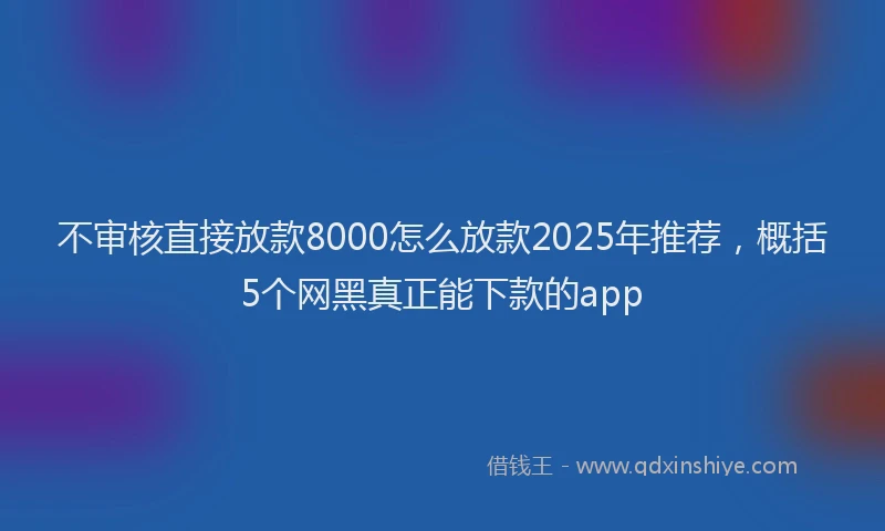 不审核直接放款8000怎么放款2025年推荐，概括5个网黑真正能下款的app