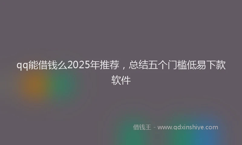 qq能借钱么2025年推荐，总结五个门槛低易下款软件