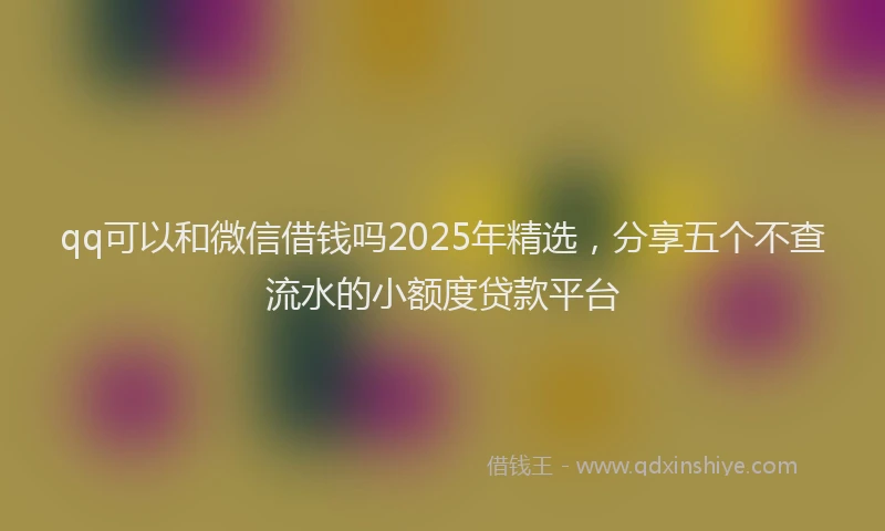 qq可以和微信借钱吗2025年精选，分享五个不查流水的小额度贷款平台