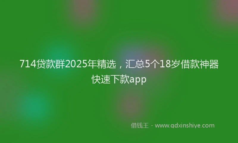 714贷款群2025年精选，汇总5个18岁借款神器快速下款app