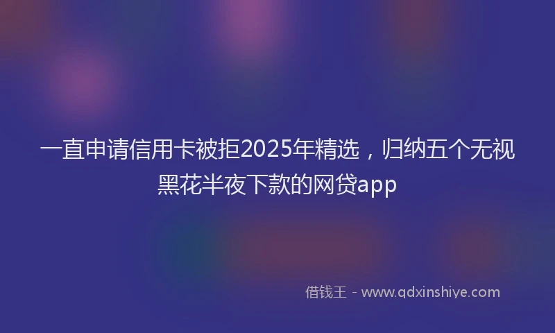 一直申请信用卡被拒2025年精选，归纳五个无视黑花半夜下款的网贷app
