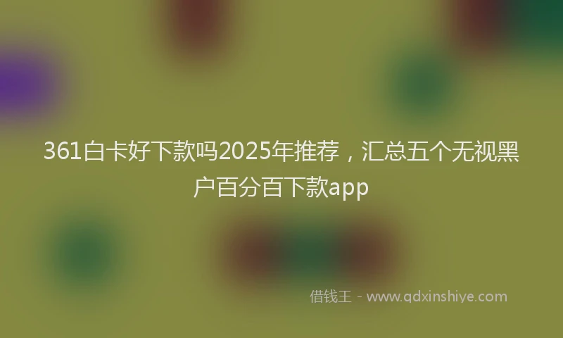 361白卡好下款吗2025年推荐，汇总五个无视黑户百分百下款app