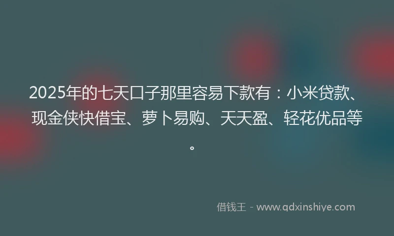2025年的七天口子那里容易下款有：小米贷款、现金侠快借宝、萝卜易购、天天盈、轻花优品等。
