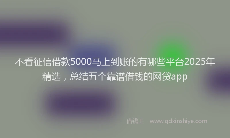 不看征信借款5000马上到账的有哪些平台2025年精选，总结五个靠谱借钱的网贷app