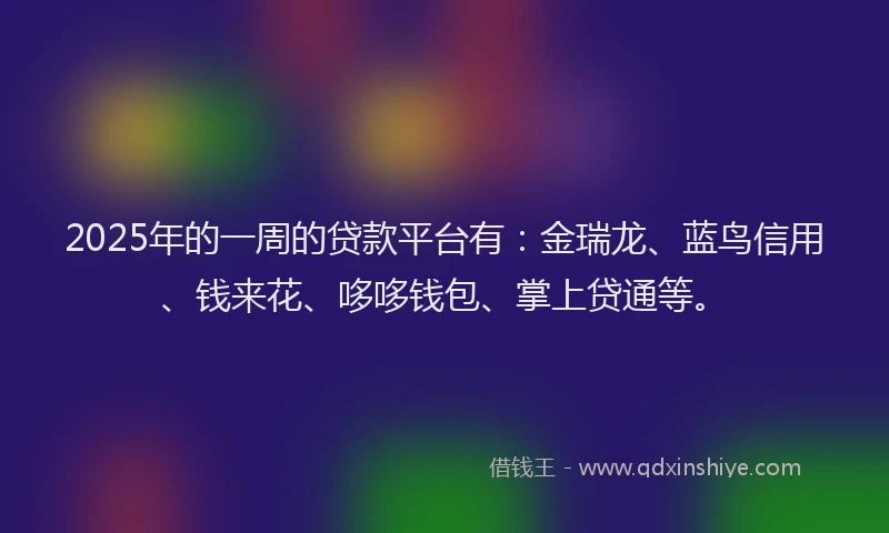 2025年的一周的贷款平台有：金瑞龙、蓝鸟信用、钱来花、哆哆钱包、掌上贷通等。