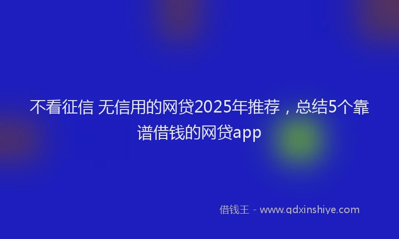 不看征信 无信用的网贷2025年推荐，总结5个靠谱借钱的网贷app