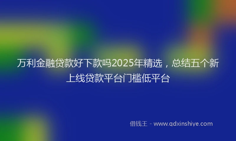 万利金融贷款好下款吗2025年精选，总结五个新上线贷款平台门槛低平台