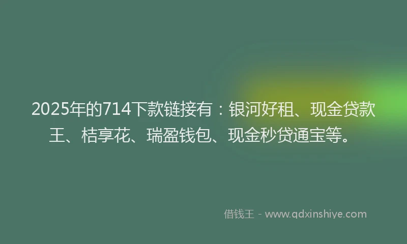 2025年的714下款链接有：银河好租、现金贷款王、桔享花、瑞盈钱包、现金秒贷通宝等。