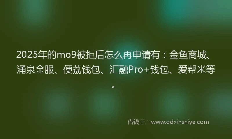 2025年的mo9被拒后怎么再申请有：金鱼商城、涌泉金服、便荔钱包、汇融Pro+钱包、爱帮米等。