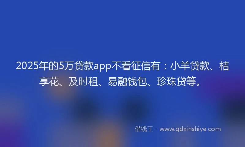 2025年的5万贷款app不看征信有：小羊贷款、桔享花、及时租、易融钱包、珍珠贷等。