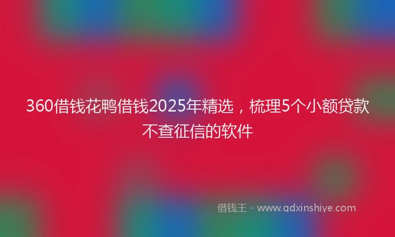 360借钱花鸭借钱2025年精选，梳理5个小额贷款不查征信的软件