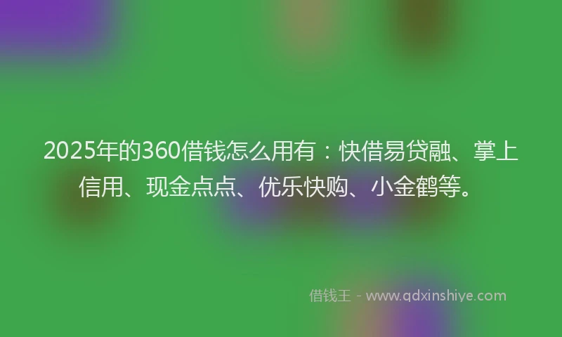 2025年的360借钱怎么用有：快借易贷融、掌上信用、现金点点、优乐快购、小金鹤等。
