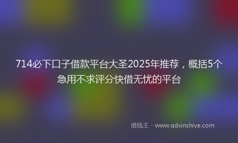 714必下口子借款平台大圣2025年推荐，概括5个急用不求评分快借无忧的平台