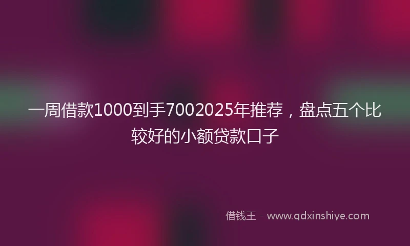 一周借款1000到手7002025年推荐，盘点五个比较好的小额贷款口子