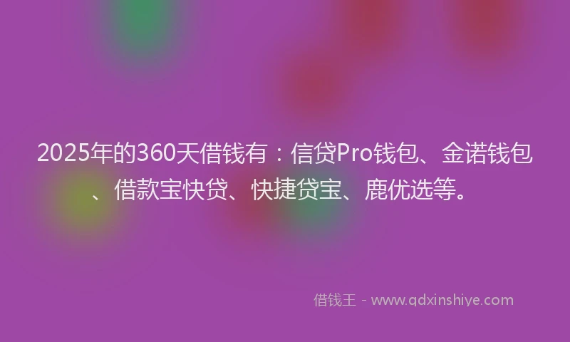2025年的360天借钱有：信贷Pro钱包、金诺钱包、借款宝快贷、快捷贷宝、鹿优选等。