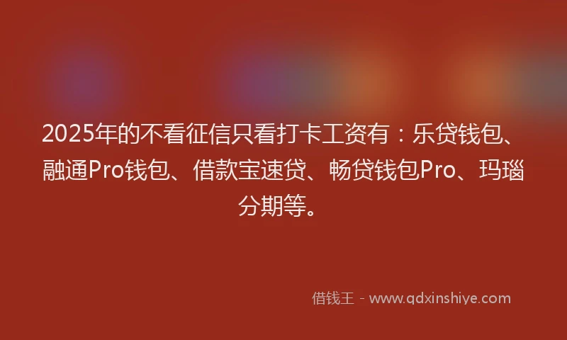 2025年的不看征信只看打卡工资有：乐贷钱包、融通Pro钱包、借款宝速贷、畅贷钱包Pro、玛瑙分期等。