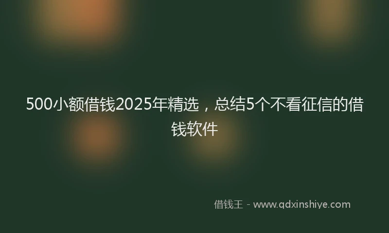 500小额借钱2025年精选，总结5个不看征信的借钱软件
