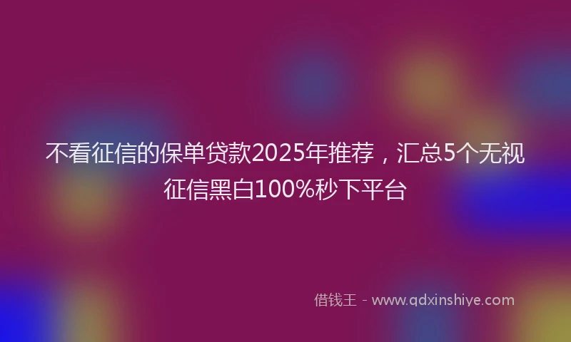 不看征信的保单贷款2025年推荐，汇总5个无视征信黑白100%秒下平台