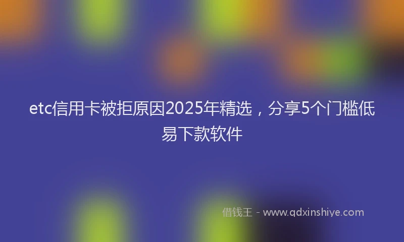 etc信用卡被拒原因2025年精选，分享5个门槛低易下款软件