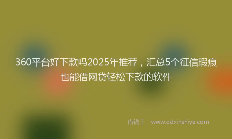 360平台好下款吗2025年推荐，汇总5个征信瑕疵也能借网贷轻松下款的软件